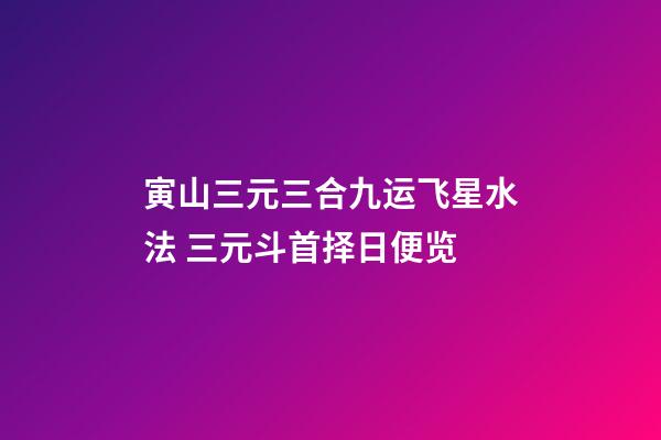 寅山三元三合九运飞星水法 三元斗首择日便览